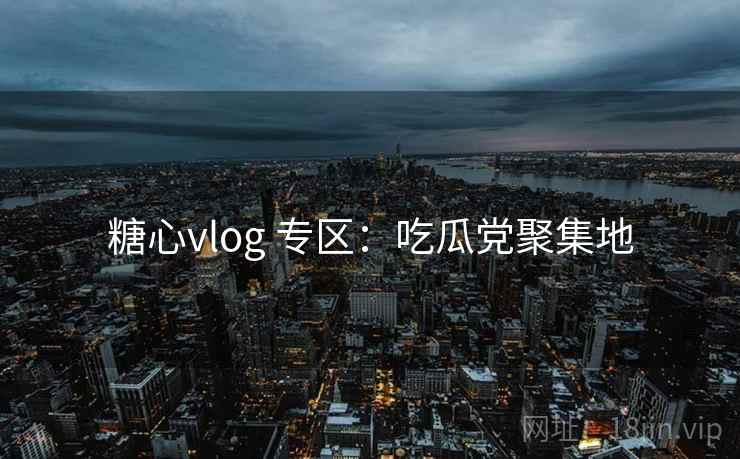 糖心vlog 专区：吃瓜党聚集地