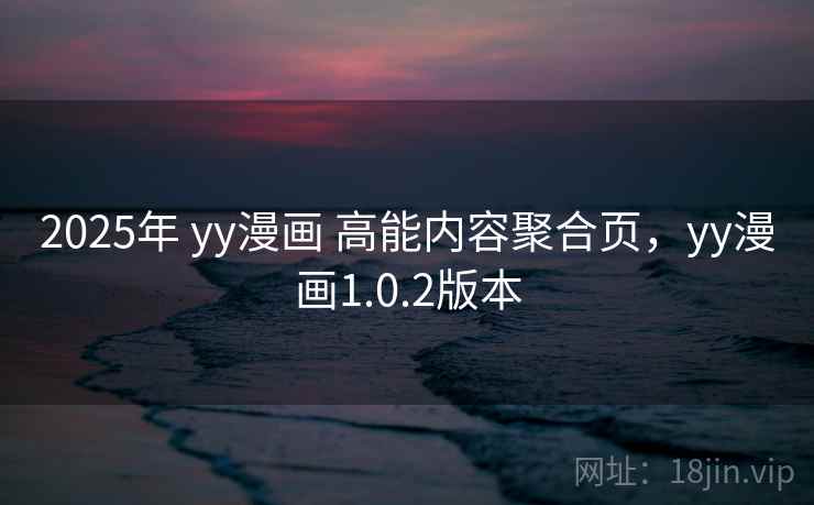 2025年 yy漫画 高能内容聚合页,yy漫画1.0.2版本 2025年 yy漫画 高能内容聚合页,yy漫画1.0.2版本