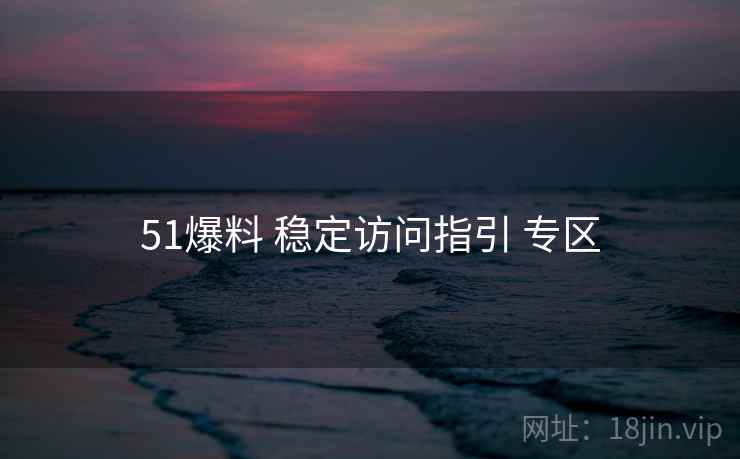 51爆料 稳定访问指引 专区