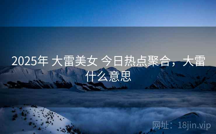 2025年 大雷美女 今日热点聚合，大雷什么意思