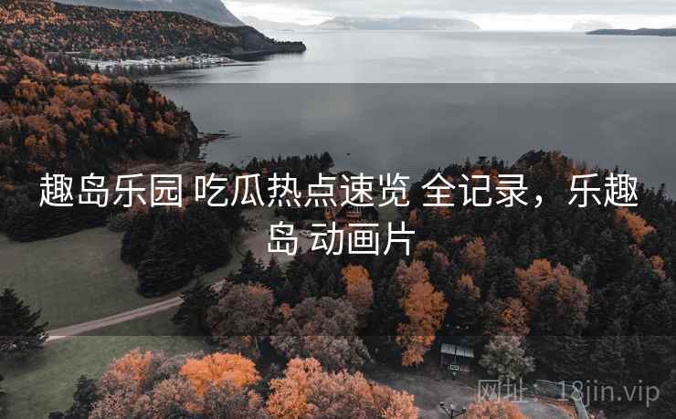 趣岛乐园 吃瓜热点速览 全记录，乐趣岛 动画片