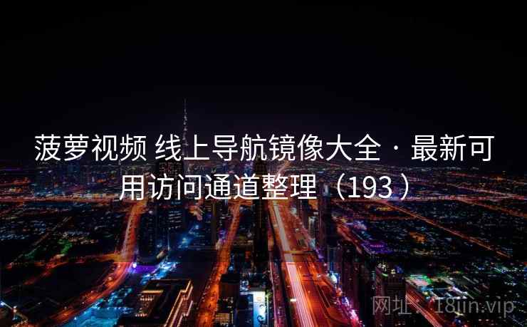 菠萝视频 线上导航镜像大全 · 最新可用访问通道整理（193 ）