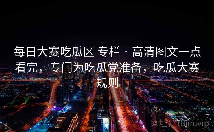 每日大赛吃瓜区 专栏 · 高清图文一点看完，专门为吃瓜党准备，吃瓜大赛规则