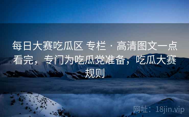 每日大赛吃瓜区 专栏 · 高清图文一点看完，专门为吃瓜党准备，吃瓜大赛规则