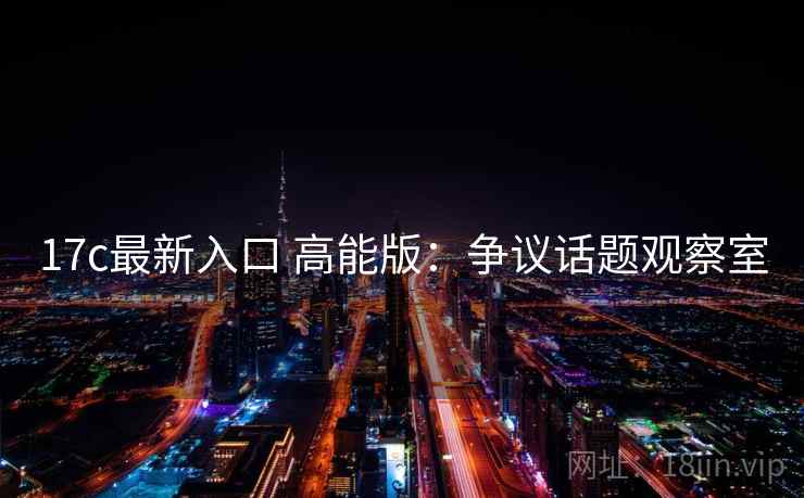 17c最新入口 高能版：争议话题观察室