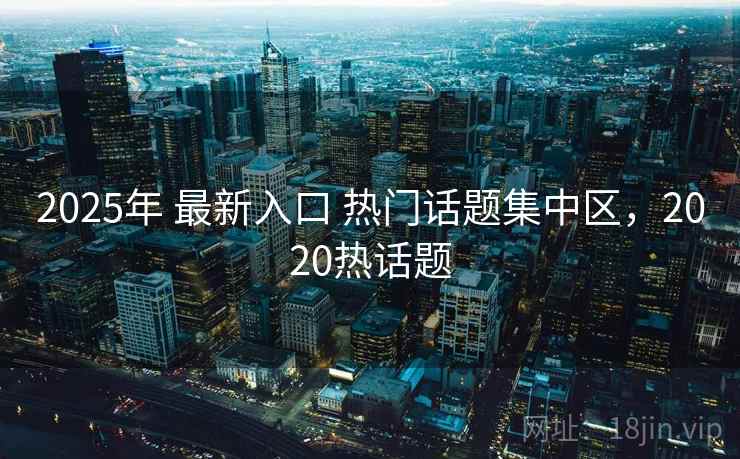 2025年 最新入口 热门话题集中区，2020热话题