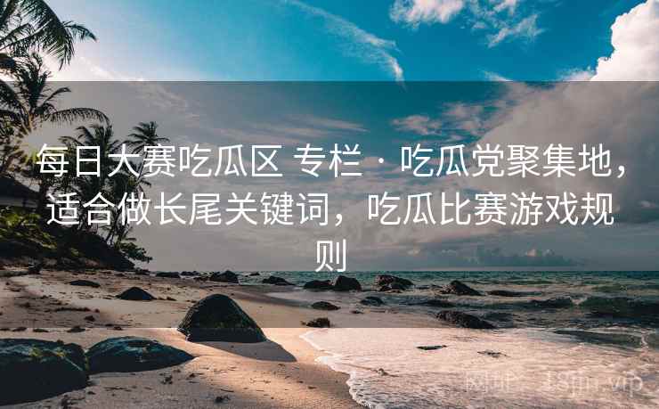 每日大赛吃瓜区 专栏 · 吃瓜党聚集地,适合做长尾关键词,吃瓜比赛游戏规则 每日大赛吃瓜区 专栏 · 吃瓜党聚集地,适合做长尾关键词,吃瓜比赛游戏规则