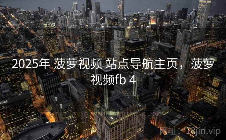 2025年 菠萝视频 站点导航主页,菠萝视频fb 4 2025年 菠萝视频 站点导航主页,菠萝视频fb 4