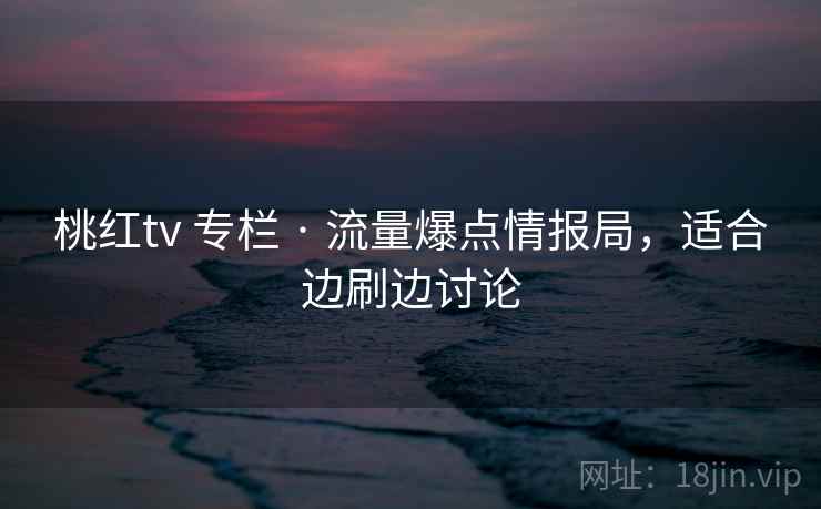 桃红tv 专栏 · 流量爆点情报局，适合边刷边讨论