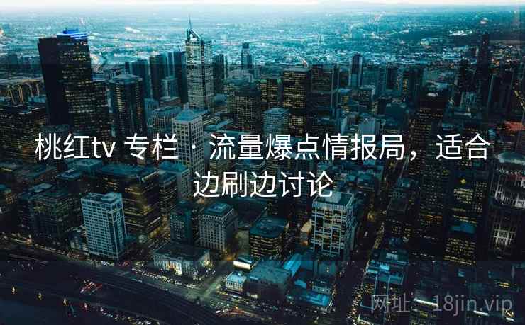 桃红tv 专栏 · 流量爆点情报局，适合边刷边讨论
