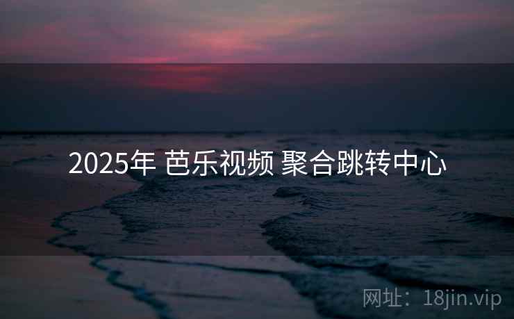 2025年 芭乐视频 聚合跳转中心 2025年 芭乐视频 聚合跳转中心