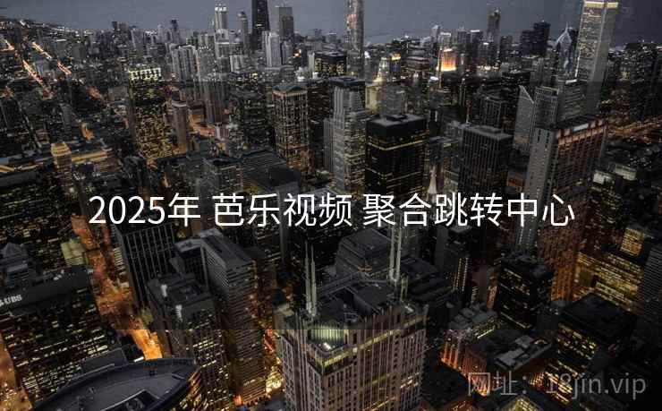 2025年 芭乐视频 聚合跳转中心 2025年 芭乐视频 聚合跳转中心
