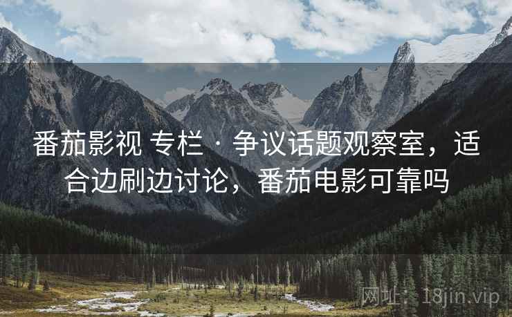 番茄影视 专栏 · 争议话题观察室,适合边刷边讨论,番茄电影可靠吗 番茄影视 专栏 · 争议话题观察室,适合边刷边讨论,番茄电影可靠吗