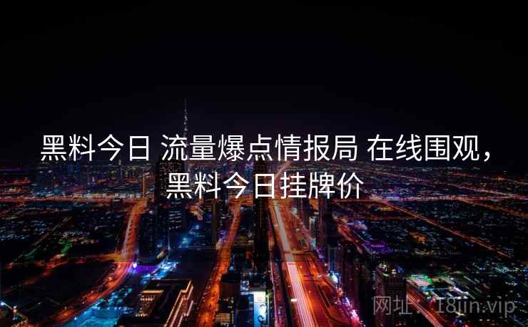 黑料今日 流量爆点情报局 在线围观，黑料今日挂牌价