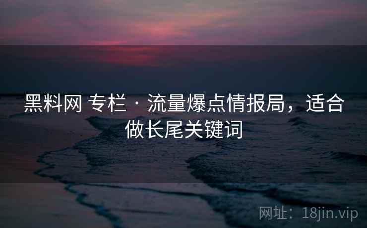 黑料网 专栏 · 流量爆点情报局,适合做长尾关键词 黑料网 专栏 · 流量爆点情报局,适合做长尾关键词