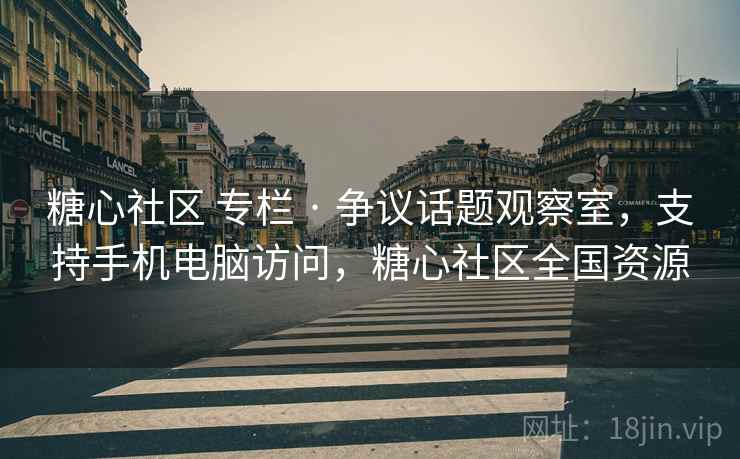 糖心社区 专栏 · 争议话题观察室,支持手机电脑访问,糖心社区全国资源 糖心社区 专栏 · 争议话题观察室,支持手机电脑访问,糖心社区全国资源
