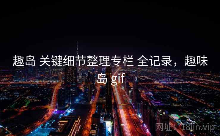 趣岛 关键细节整理专栏 全记录，趣味岛 gif