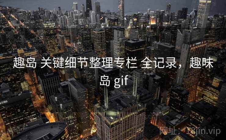 趣岛 关键细节整理专栏 全记录，趣味岛 gif