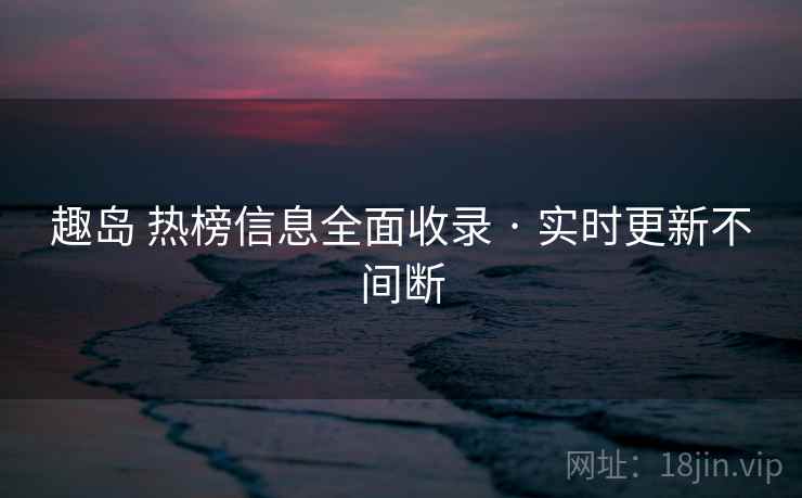 趣岛 热榜信息全面收录 · 实时更新不间断