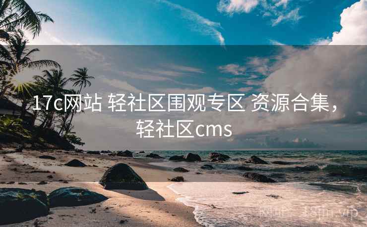 17c网站 轻社区围观专区 资源合集，轻社区cms