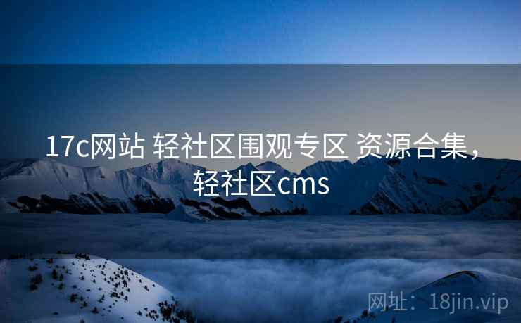 17c网站 轻社区围观专区 资源合集，轻社区cms