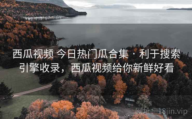 西瓜视频 今日热门瓜合集 · 利于搜索引擎收录，西瓜视频给你新鲜好看