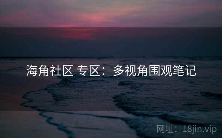 海角社区 专区：多视角围观笔记