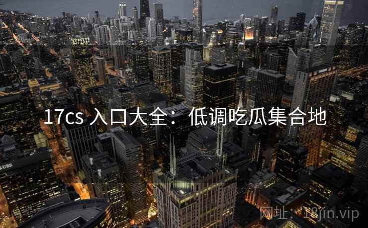 17cs 入口大全：低调吃瓜集合地