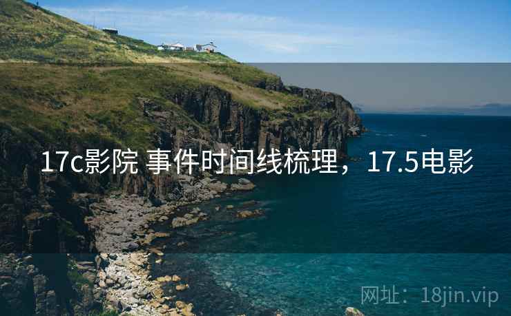 17c影院 事件时间线梳理，17.5电影