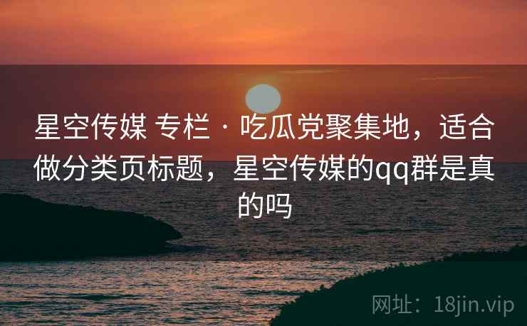 星空传媒 专栏 · 吃瓜党聚集地，适合做分类页标题，星空传媒的qq群是真的吗