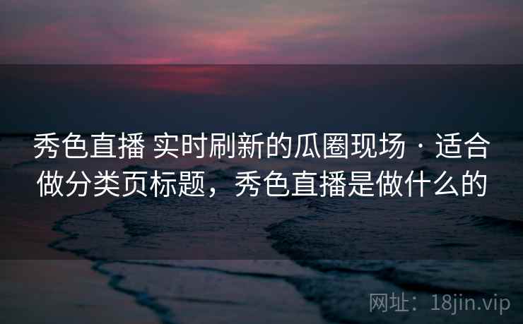 秀色直播 实时刷新的瓜圈现场 · 适合做分类页标题，秀色直播是做什么的