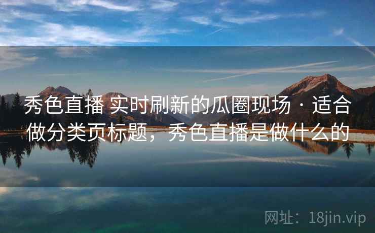 秀色直播 实时刷新的瓜圈现场 · 适合做分类页标题,秀色直播是做什么的 秀色直播 实时刷新的瓜圈现场 · 适合做分类页标题,秀色直播是做什么的