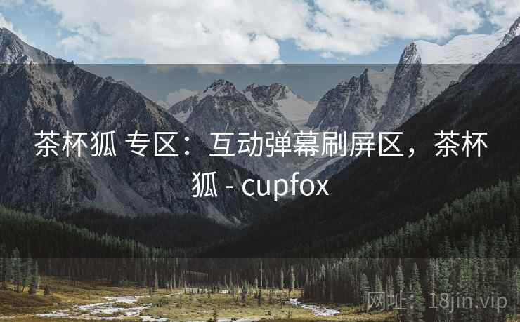 茶杯狐 专区：互动弹幕刷屏区，茶杯狐 - cupfox
