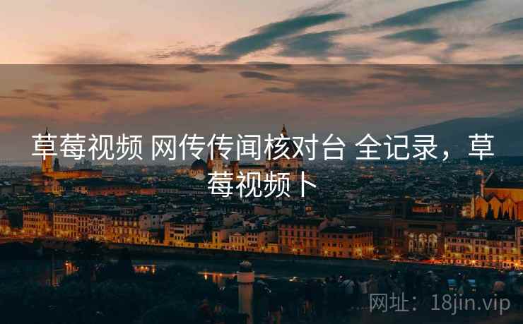 草莓视频 网传传闻核对台 全记录，草莓视频卜