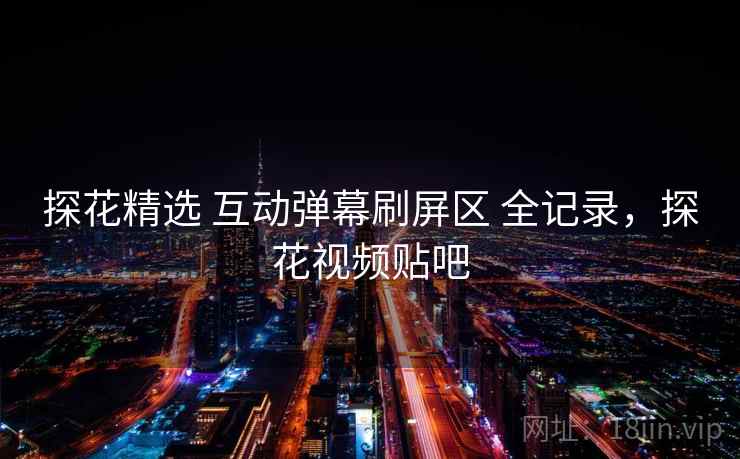 探花精选 互动弹幕刷屏区 全记录，探花视频贴吧