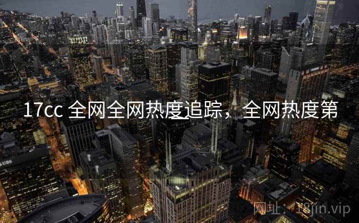 17cc 全网全网热度追踪，全网热度第一