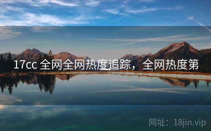 17cc 全网全网热度追踪,全网热度第一 17cc 全网全网热度追踪,全网热度第一
