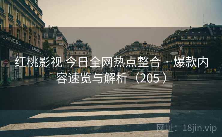 红桃影视 今日全网热点整合 · 爆款内容速览与解析（205 ）