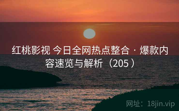 红桃影视 今日全网热点整合 · 爆款内容速览与解析(205 ) 红桃影视 今日全网热点整合 · 爆款内容速览与解析(205 )