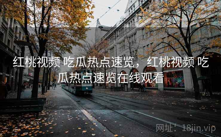 红桃视频 吃瓜热点速览，红桃视频 吃瓜热点速览在线观看