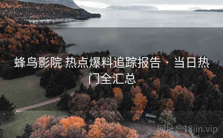 蜂鸟影院 热点爆料追踪报告 · 当日热门全汇总