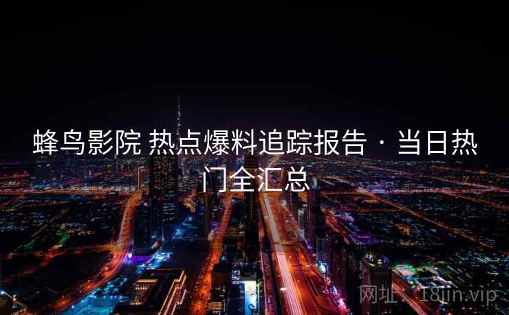 蜂鸟影院 热点爆料追踪报告 · 当日热门全汇总