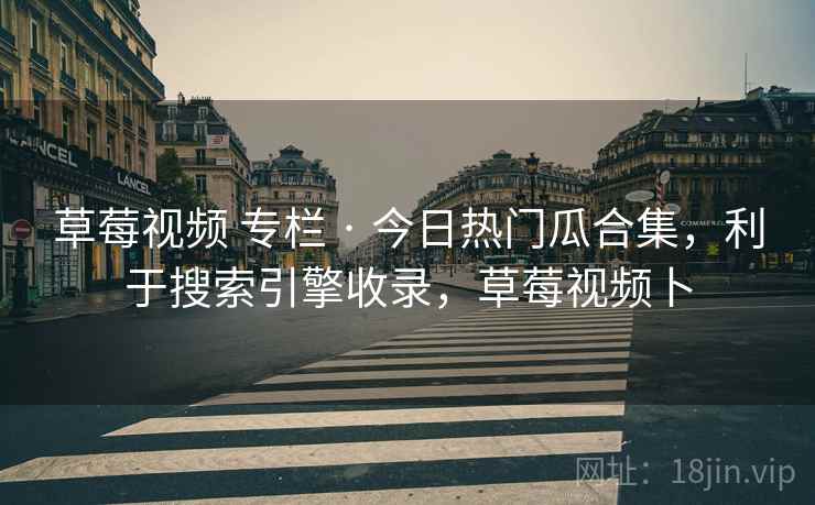 草莓视频 专栏 · 今日热门瓜合集，利于搜索引擎收录，草莓视频卜