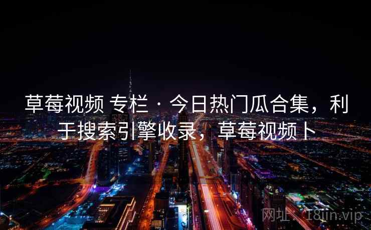 草莓视频 专栏 · 今日热门瓜合集，利于搜索引擎收录，草莓视频卜