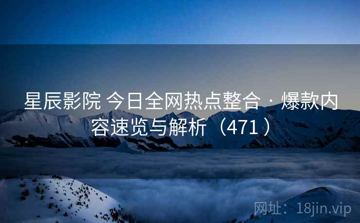 星辰影院 今日全网热点整合 · 爆款内容速览与解析（471 ）