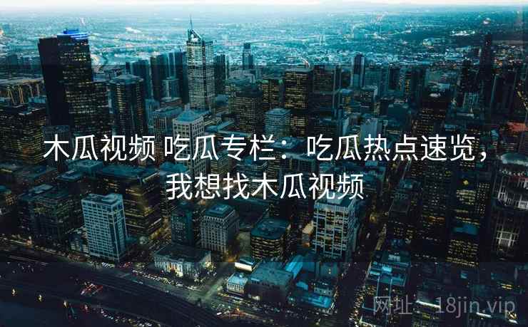 木瓜视频 吃瓜专栏：吃瓜热点速览，我想找木瓜视频