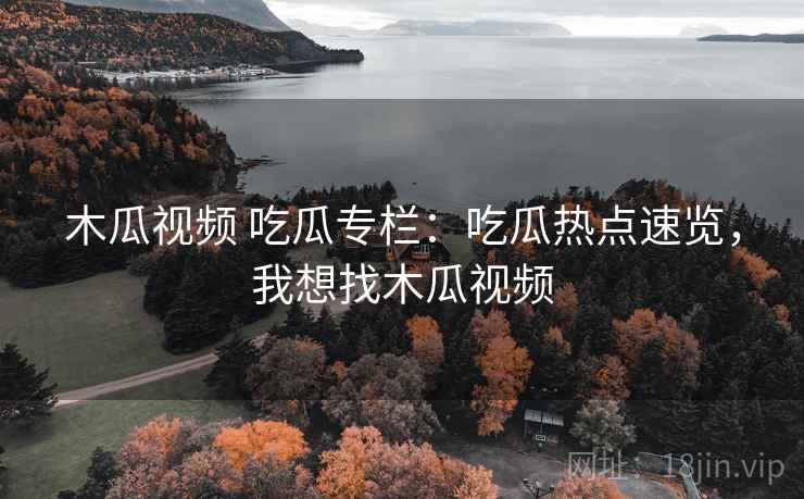 木瓜视频 吃瓜专栏:吃瓜热点速览,我想找木瓜视频 木瓜视频 吃瓜专栏:吃瓜热点速览,我想找木瓜视频