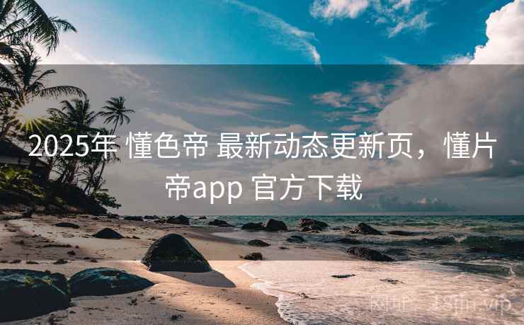 2025年 懂色帝 最新动态更新页，懂片帝app 官方下载