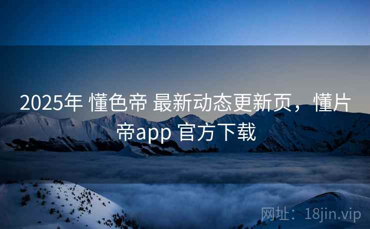 2025年 懂色帝 最新动态更新页,懂片帝app 官方下载 2025年 懂色帝 最新动态更新页,懂片帝app 官方下载