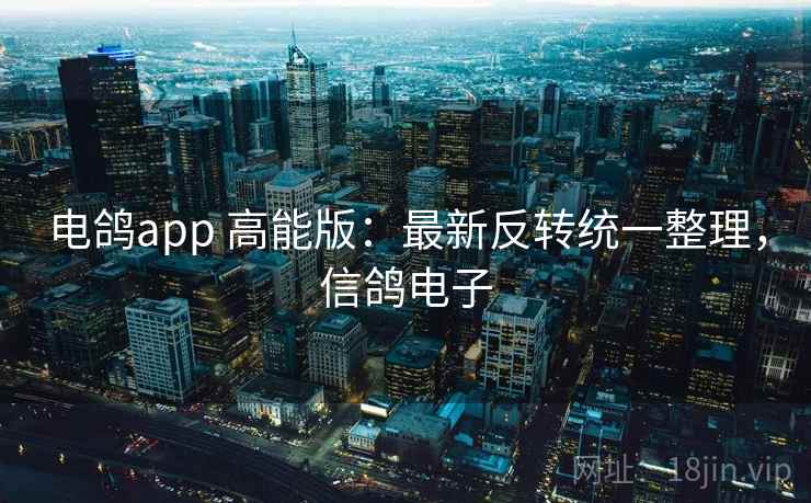 电鸽app 高能版：最新反转统一整理，信鸽电子